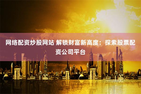 网络配资炒股网站 解锁财富新高度：探索股票配资公司平台