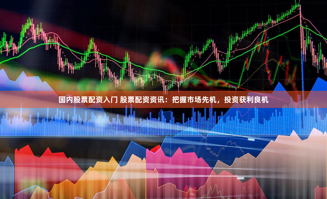 国内股票配资入门 股票配资资讯：把握市场先机，投资获利良机