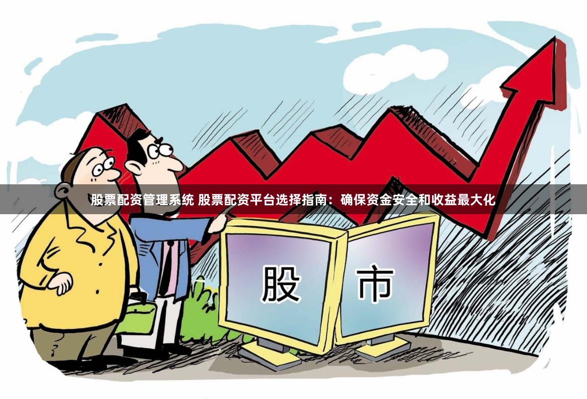 股票配资管理系统 股票配资平台选择指南：确保资金安全和收益最大化