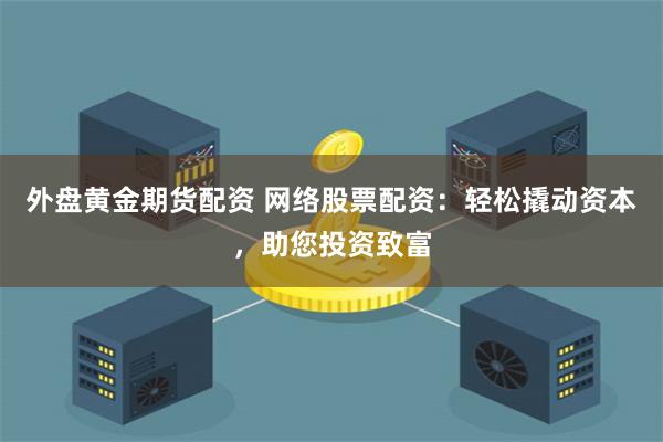 外盘黄金期货配资 网络股票配资：轻松撬动资本，助您投资致富
