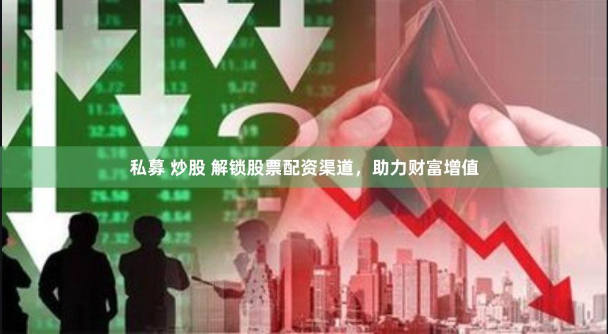 私募 炒股 解锁股票配资渠道，助力财富增值