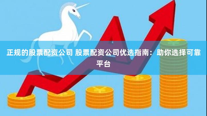 正规的股票配资公司 股票配资公司优选指南：助你选择可靠平台