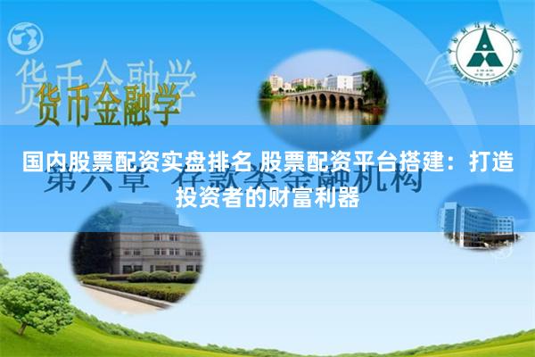 国内股票配资实盘排名 股票配资平台搭建：打造投资者的财富利器