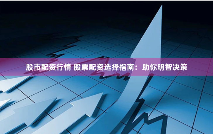 股市配资行情 股票配资选择指南：助你明智决策