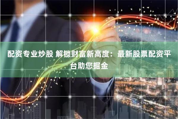 配资专业炒股 解锁财富新高度：最新股票配资平台助您掘金