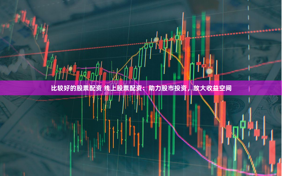 比较好的股票配资 线上股票配资：助力股市投资，放大收益空间
