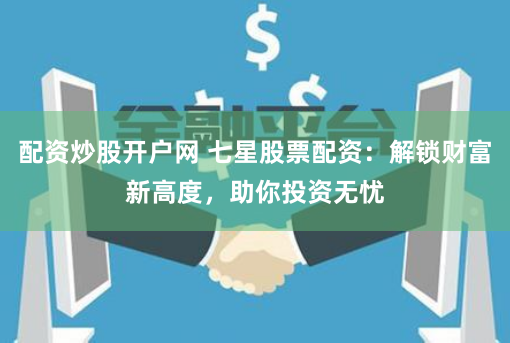 配资炒股开户网 七星股票配资：解锁财富新高度，助你投资无忧