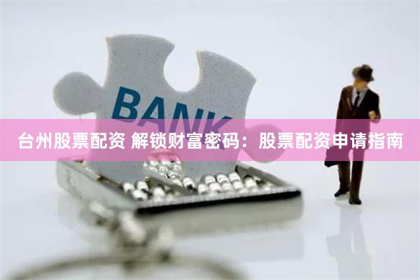 台州股票配资 解锁财富密码：股票配资申请指南
