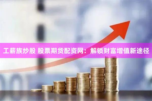 工薪族炒股 股票期货配资网：解锁财富增值新途径