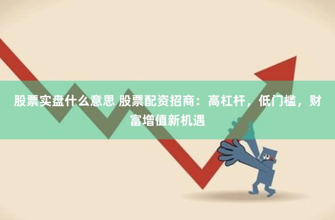 股票实盘什么意思 股票配资招商：高杠杆，低门槛，财富增值新机遇