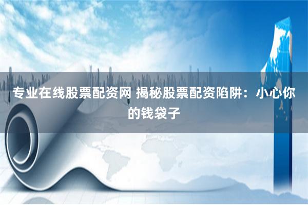 专业在线股票配资网 揭秘股票配资陷阱：小心你的钱袋子