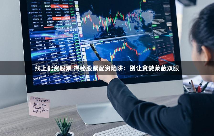线上配资股票 揭秘股票配资陷阱：别让贪婪蒙蔽双眼