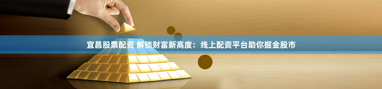 宜昌股票配资 解锁财富新高度：线上配资平台助你掘金股市