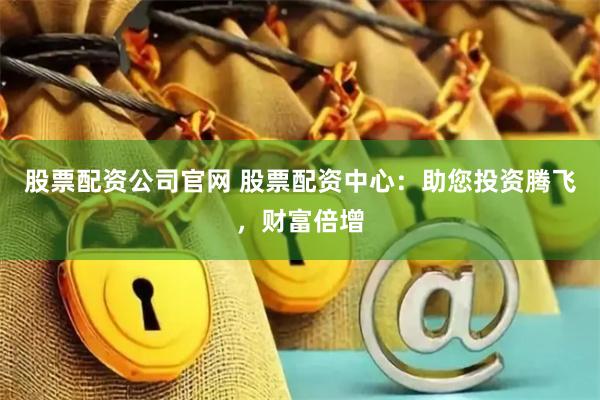 股票配资公司官网 股票配资中心：助您投资腾飞，财富倍增