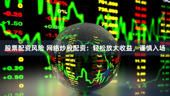 股票配资风险 网络炒股配资：轻松放大收益，谨慎入场