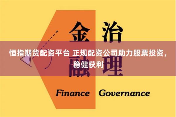恒指期货配资平台 正规配资公司助力股票投资，稳健获利