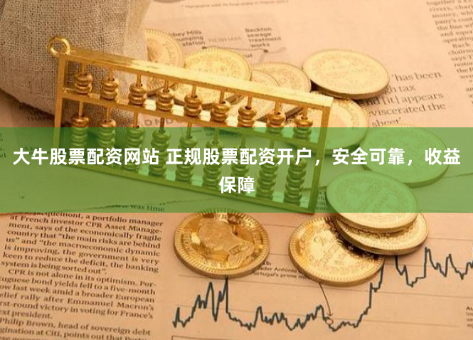 大牛股票配资网站 正规股票配资开户，安全可靠，收益保障