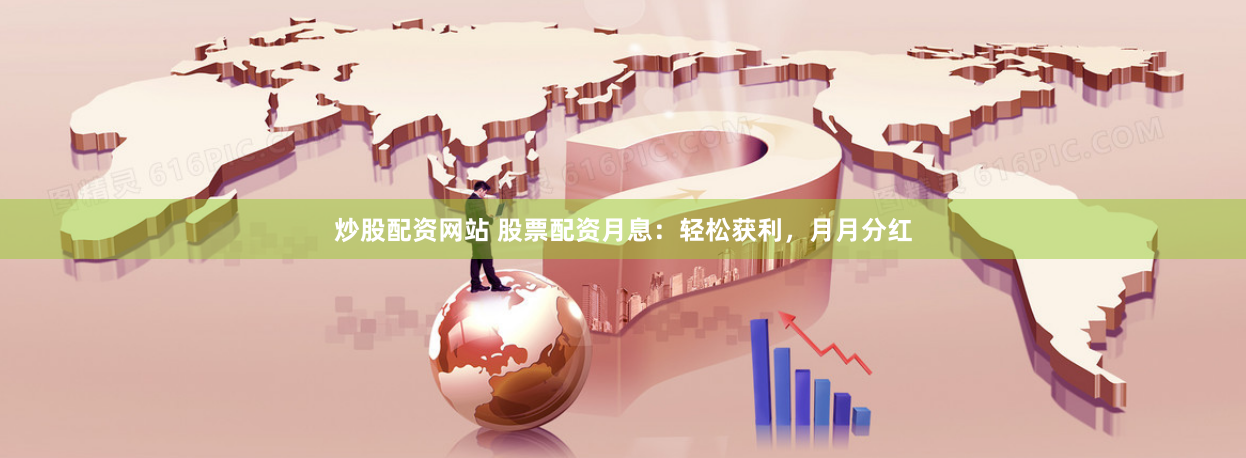 炒股配资网站 股票配资月息：轻松获利，月月分红