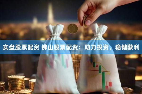 实盘股票配资 佛山股票配资：助力投资，稳健获利