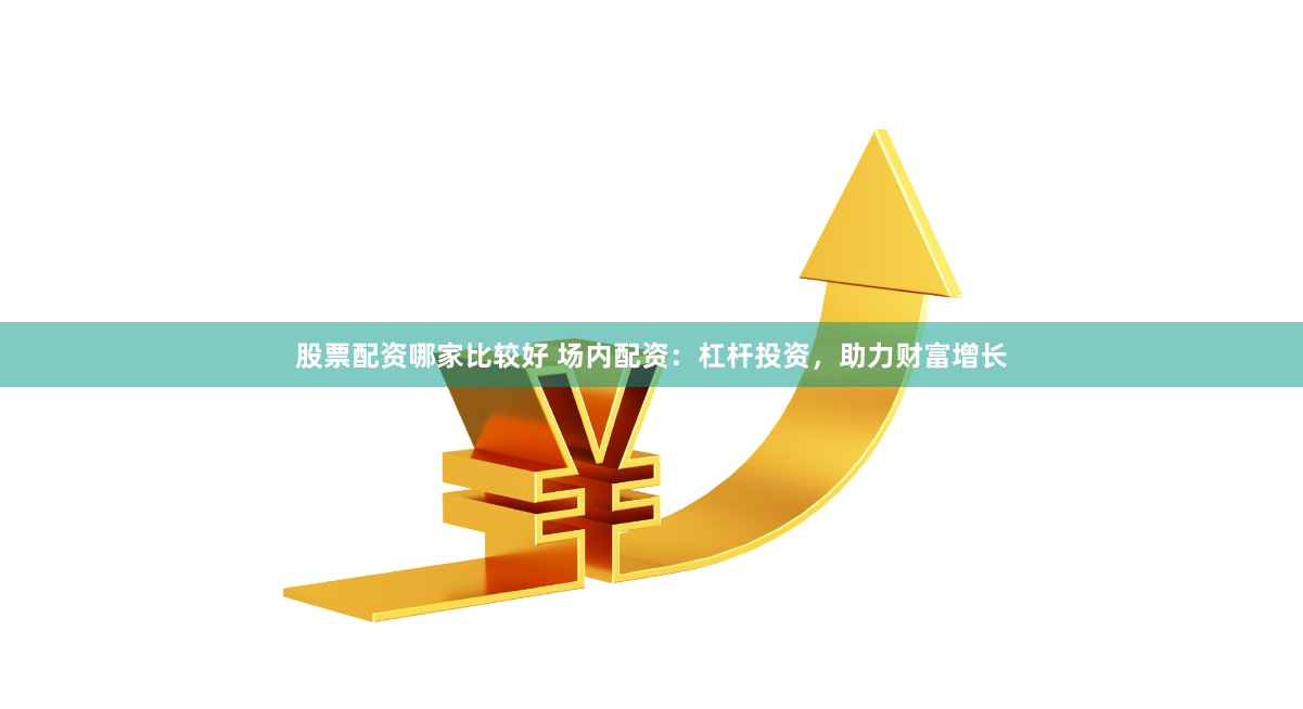 股票配资哪家比较好 场内配资：杠杆投资，助力财富增长
