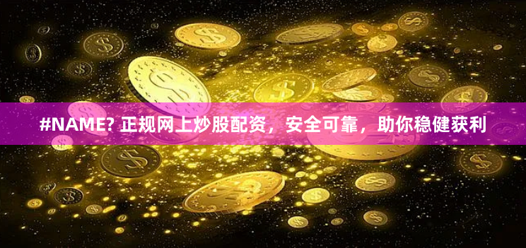 #NAME? 正规网上炒股配资，安全可靠，助你稳健获利
