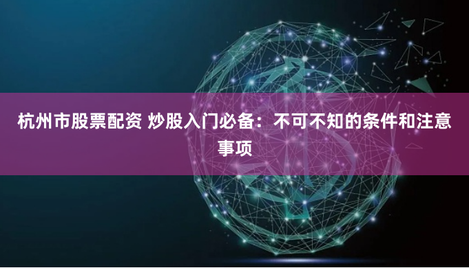 杭州市股票配资 炒股入门必备：不可不知的条件和注意事项