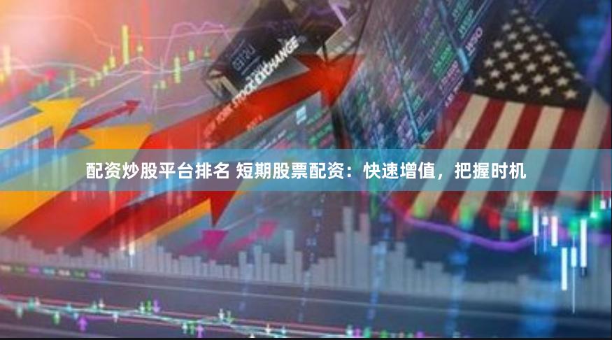 配资炒股平台排名 短期股票配资：快速增值，把握时机