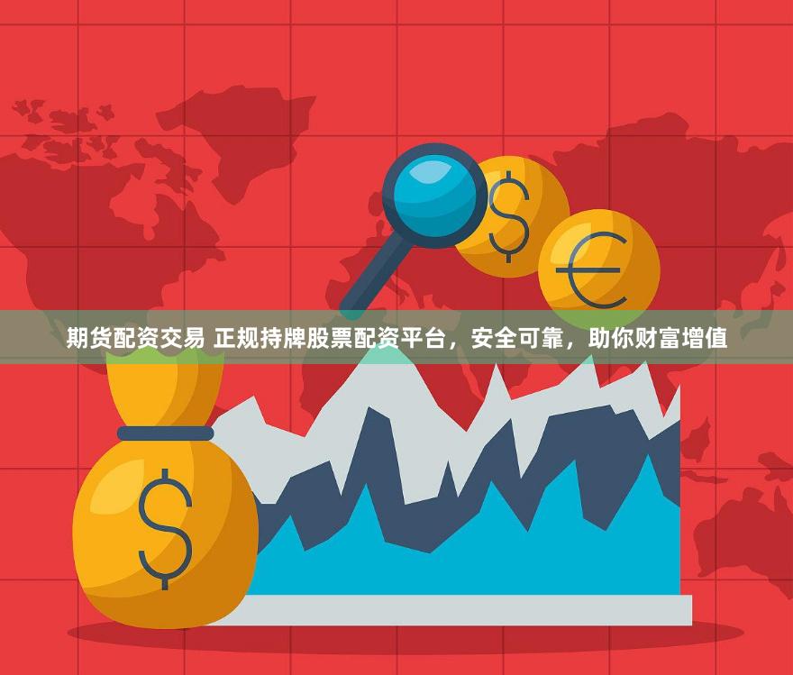期货配资交易 正规持牌股票配资平台，安全可靠，助你财富增值
