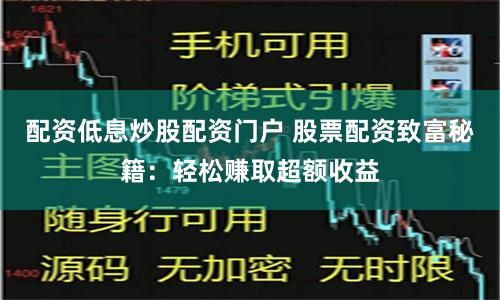 配资低息炒股配资门户 股票配资致富秘籍：轻松赚取超额收益