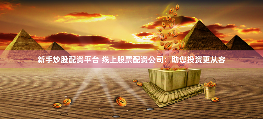 新手炒股配资平台 线上股票配资公司：助您投资更从容