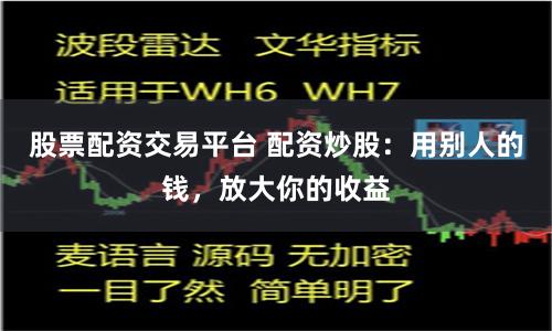 股票配资交易平台 配资炒股：用别人的钱，放大你的收益