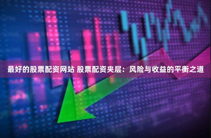 最好的股票配资网站 股票配资夹层：风险与收益的平衡之道