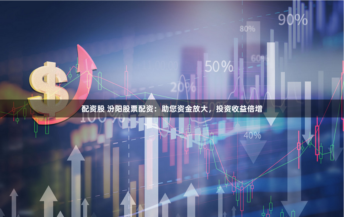 配资股 汾阳股票配资：助您资金放大，投资收益倍增