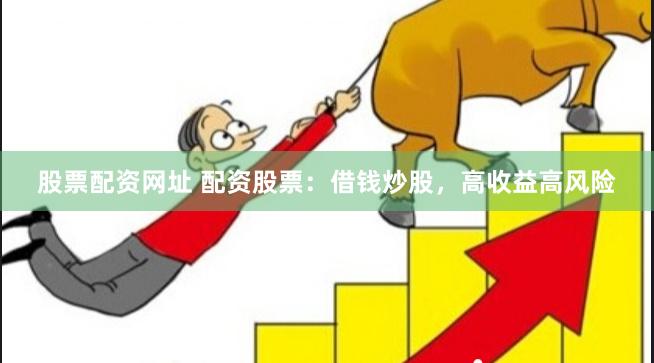 股票配资网址 配资股票：借钱炒股，高收益高风险