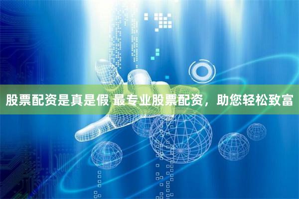 股票配资是真是假 最专业股票配资，助您轻松致富