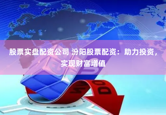 股票实盘配资公司 汾阳股票配资：助力投资，实现财富增值