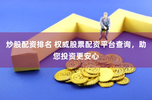 炒股配资排名 权威股票配资平台查询，助您投资更安心
