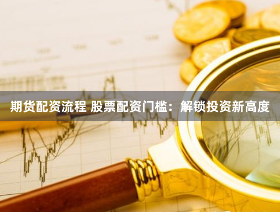 期货配资流程 股票配资门槛：解锁投资新高度