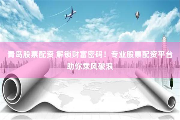 青岛股票配资 解锁财富密码！专业股票配资平台助你乘风破浪