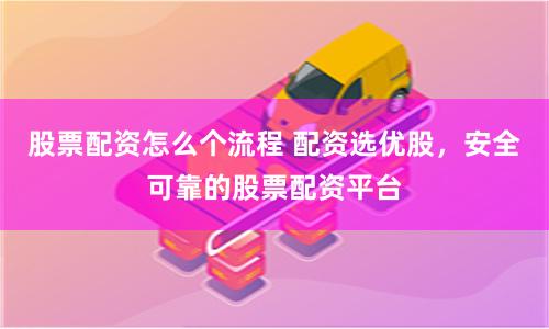 股票配资怎么个流程 配资选优股，安全可靠的股票配资平台