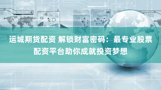 运城期货配资 解锁财富密码：最专业股票配资平台助你成就投资梦想