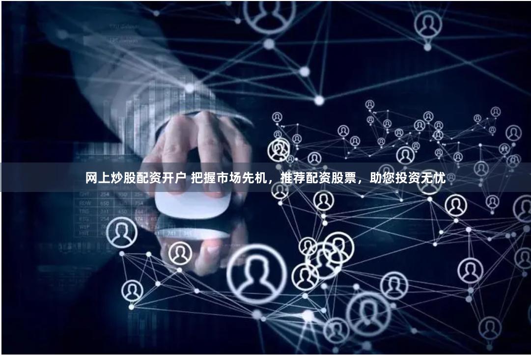 网上炒股配资开户 把握市场先机，推荐配资股票，助您投资无忧