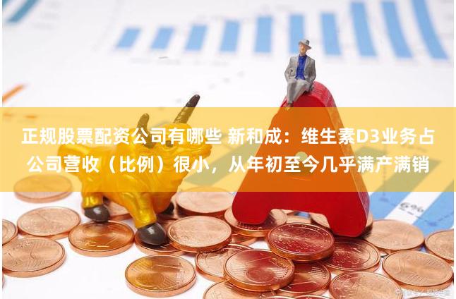 正规股票配资公司有哪些 新和成：维生素D3业务占公司营收（比例）很小，从年初至今几乎满产满销