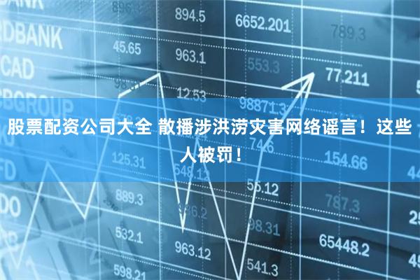 股票配资公司大全 散播涉洪涝灾害网络谣言！这些人被罚！