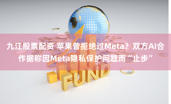 九江股票配资 苹果曾拒绝过Meta？双方AI合作据称因Meta隐私保护问题而“止步”