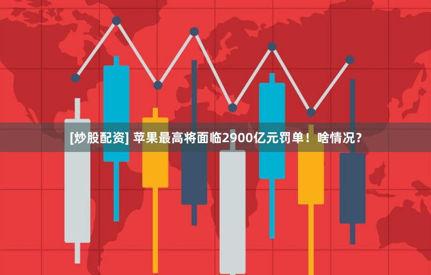 [炒股配资] 苹果最高将面临2900亿元罚单！啥情况？