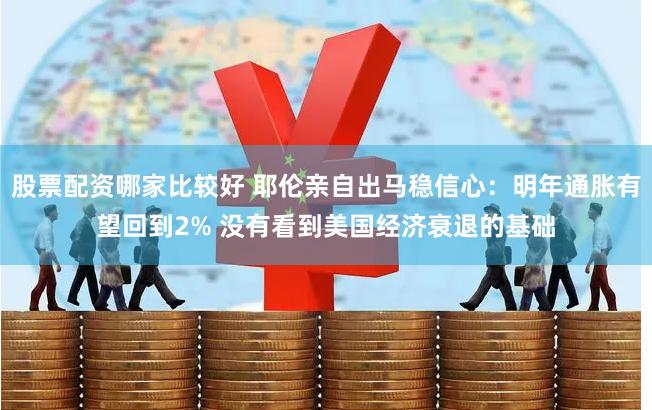 股票配资哪家比较好 耶伦亲自出马稳信心：明年通胀有望回到2% 没有看到美国经济衰退的基础