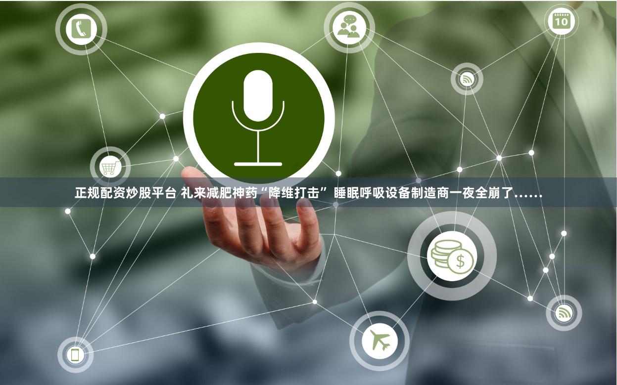 正规配资炒股平台 礼来减肥神药“降维打击” 睡眠呼吸设备制造商一夜全崩了……
