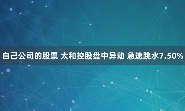 自己公司的股票 太和控股盘中异动 急速跳水7.50%