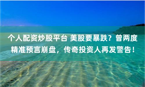 个人配资炒股平台 美股要暴跌？曾两度精准预言崩盘，传奇投资人再发警告！